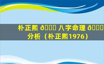 朴正熙 🐝 八字命理 🐋 分析（朴正熙1976）